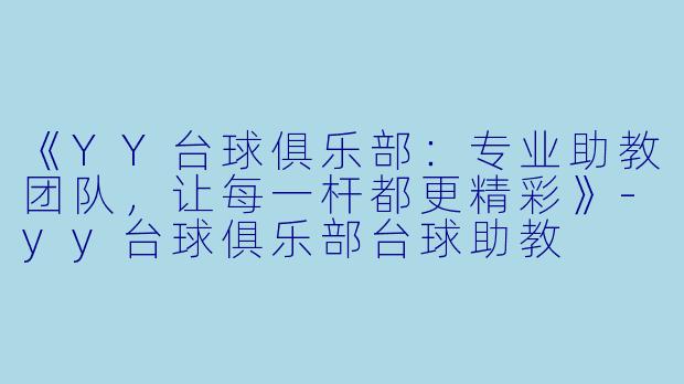《YY台球俱乐部：专业助教团队，让每一杆都更精彩》-yy台球俱乐部台球助教