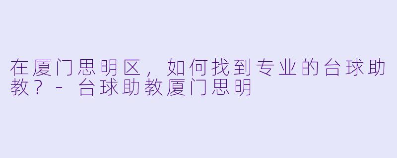 在厦门思明区，如何找到专业的台球助教？-台球助教厦门思明
