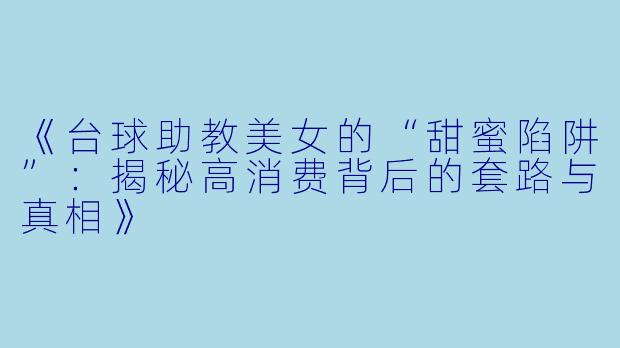 《台球助教美女的“甜蜜陷阱”：揭秘高消费背后的套路与真相》