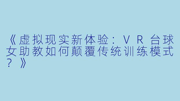 《虚拟现实新体验：VR台球女助教如何颠覆传统训练模式？》