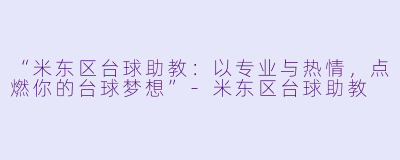 “米东区台球助教：以专业与热情，点燃你的台球梦想”-米东区台球助教