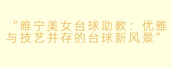 “睢宁美女台球助教：优雅与技艺并存的台球新风景”