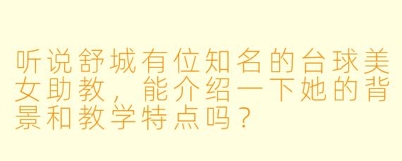 听说舒城有位知名的台球美女助教，能介绍一下她的背景和教学特点吗？