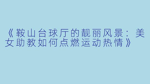 《鞍山台球厅的靓丽风景：美女助教如何点燃运动热情》