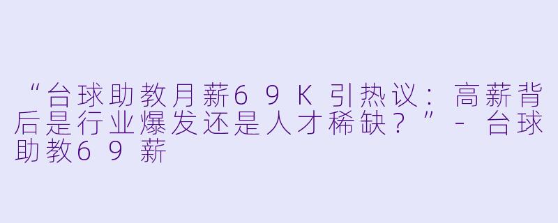 “台球助教月薪69K引热议：高薪背后是行业爆发还是人才稀缺？”-台球助教69薪