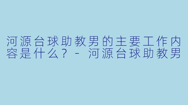 河源台球助教男的主要工作内容是什么？-河源台球助教男