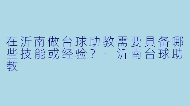 在沂南做台球助教需要具备哪些技能或经验？-沂南台球助教