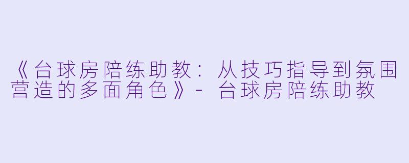 《台球房陪练助教：从技巧指导到氛围营造的多面角色》-台球房陪练助教