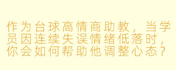 作为台球高情商助教，当学员因连续失误情绪低落时，你会如何帮助他调整心态？