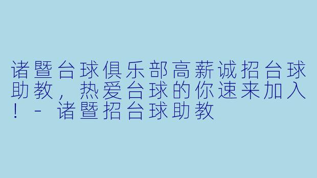 诸暨台球俱乐部高薪诚招台球助教，热爱台球的你速来加入！-诸暨招台球助教
