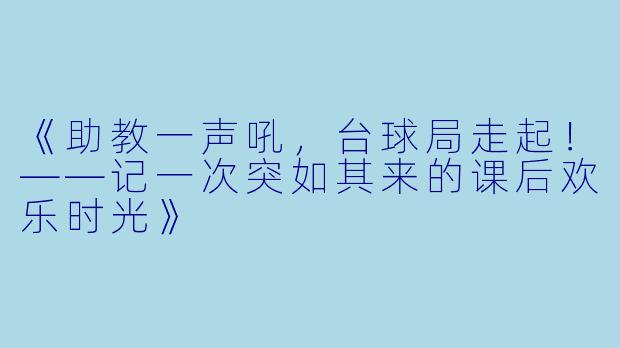《助教一声吼，台球局走起！——记一次突如其来的课后欢乐时光》
