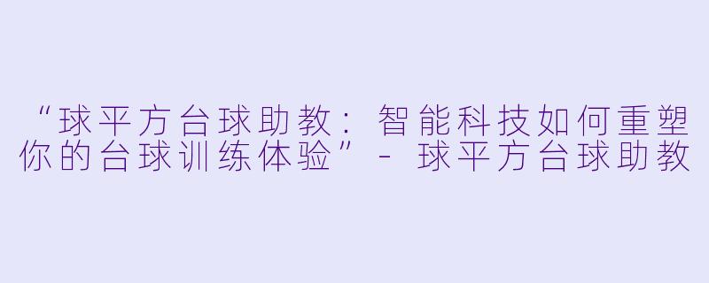 “球平方台球助教：智能科技如何重塑你的台球训练体验”-球平方台球助教