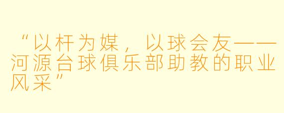 “以杆为媒，以球会友——河源台球俱乐部助教的职业风采”