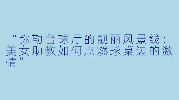 “弥勒台球厅的靓丽风景线：美女助教如何点燃球桌边的激情”