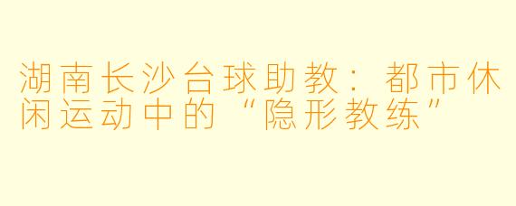 湖南长沙台球助教：都市休闲运动中的“隐形教练”