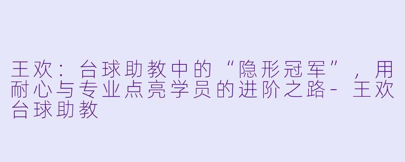 王欢：台球助教中的“隐形冠军”，用耐心与专业点亮学员的进阶之路