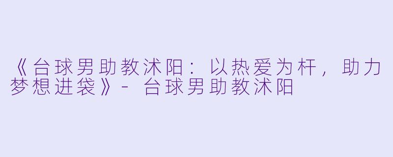《台球男助教沭阳：以热爱为杆，助力梦想进袋》-台球男助教沭阳