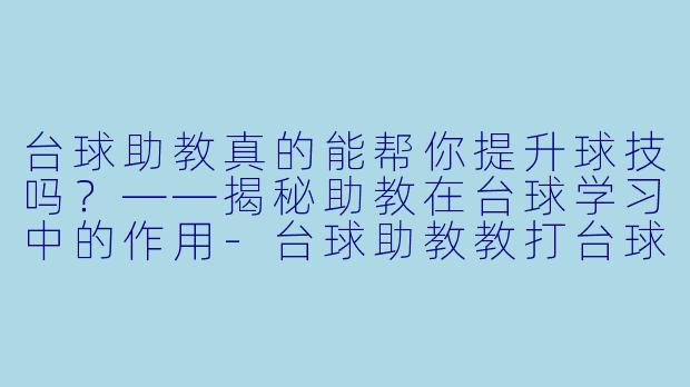 台球助教真的能帮你提升球技吗？——揭秘助教在台球学习中的作用-台球助教教打台球吗