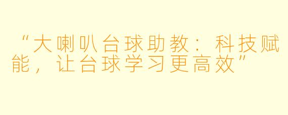 “大喇叭台球助教：科技赋能，让台球学习更高效”
