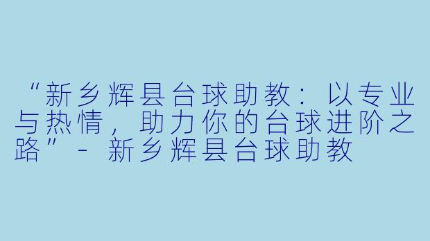 “新乡辉县台球助教：以专业与热情，助力你的台球进阶之路”-新乡辉县台球助教