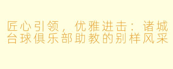 匠心引领，优雅进击：诸城台球俱乐部助教的别样风采