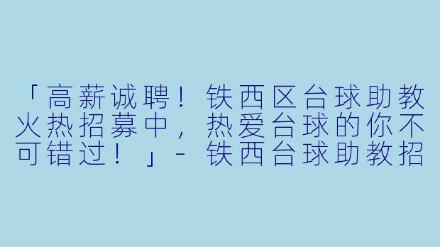 「高薪诚聘！铁西区台球助教火热招募中，热爱台球的你不可错过！」-铁西台球助教招聘