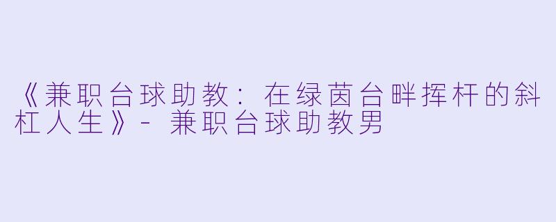 《兼职台球助教：在绿茵台畔挥杆的斜杠人生》-兼职台球助教男
