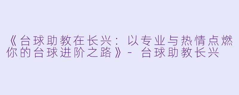 《台球助教在长兴：以专业与热情点燃你的台球进阶之路》-台球助教长兴