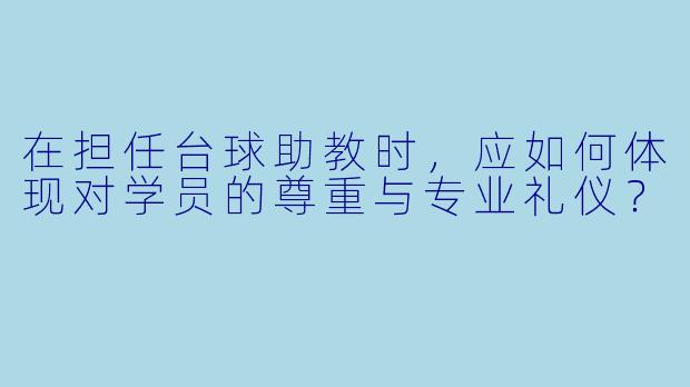 在担任台球助教时，应如何体现对学员的尊重与专业礼仪？