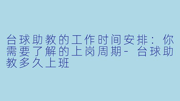 台球助教的工作时间安排：你需要了解的上岗周期-台球助教多久上班