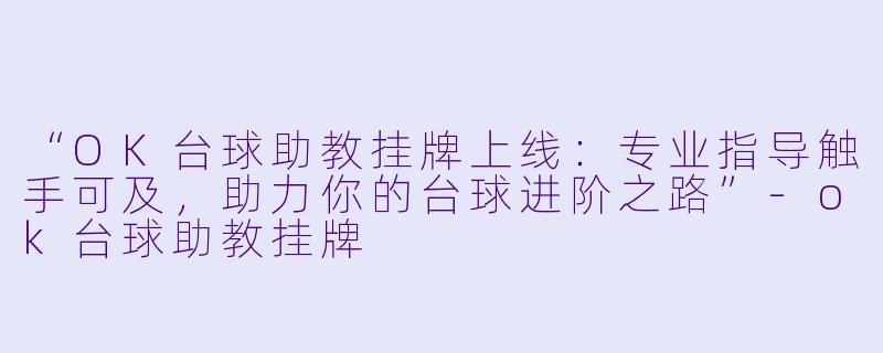 “OK台球助教挂牌上线：专业指导触手可及，助力你的台球进阶之路”-ok台球助教挂牌