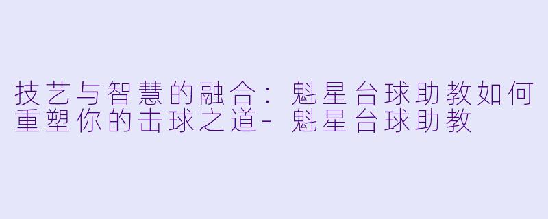 技艺与智慧的融合：魁星台球助教如何重塑你的击球之道-魁星台球助教