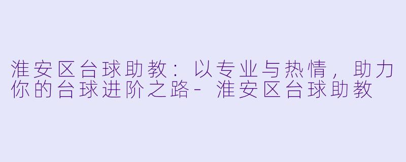 淮安区台球助教：以专业与热情，助力你的台球进阶之路-淮安区台球助教