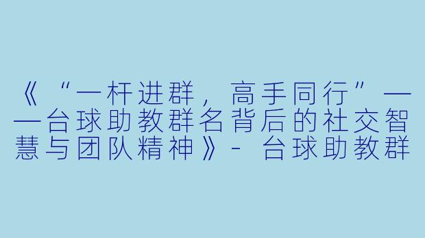 《“一杆进群，高手同行”——台球助教群名背后的社交智慧与团队精神》-台球助教群名
