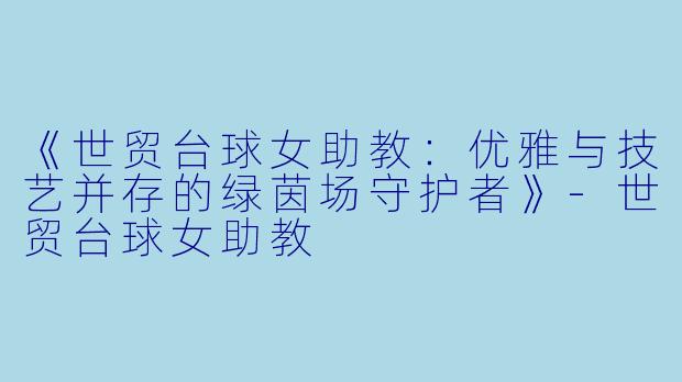 《世贸台球女助教：优雅与技艺并存的绿茵场守护者》-世贸台球女助教