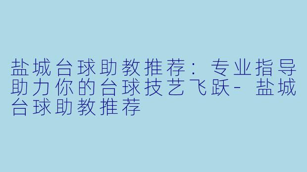 盐城台球助教推荐：专业指导助力你的台球技艺飞跃-盐城台球助教推荐