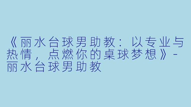《丽水台球男助教：以专业与热情，点燃你的桌球梦想》-丽水台球男助教