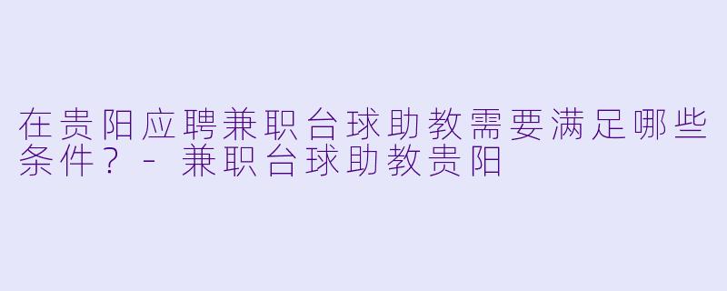 在贵阳应聘兼职台球助教需要满足哪些条件？-兼职台球助教贵阳