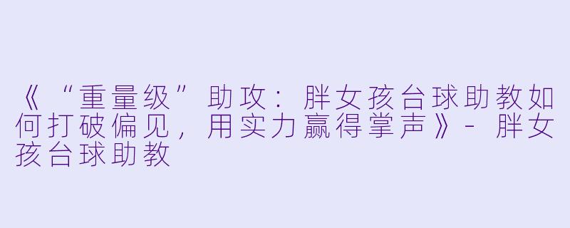 《“重量级”助攻：胖女孩台球助教如何打破偏见，用实力赢得掌声》-胖女孩台球助教