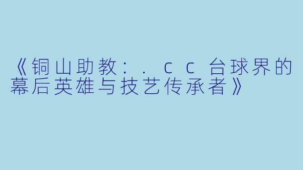 《铜山助教：.cc台球界的幕后英雄与技艺传承者》