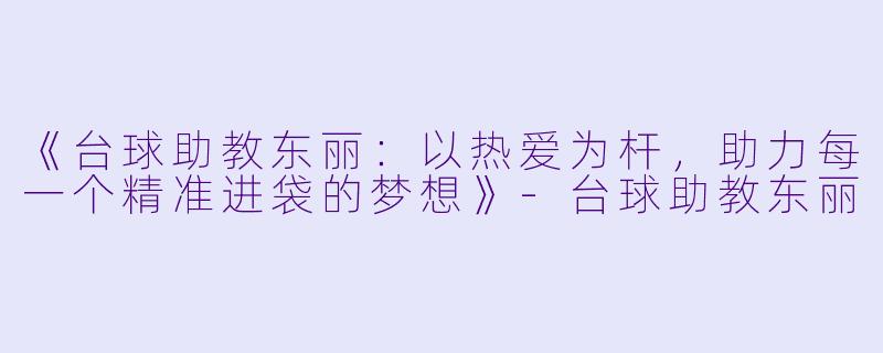 《台球助教东丽：以热爱为杆，助力每一个精准进袋的梦想》-台球助教东丽