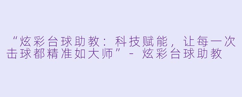 “炫彩台球助教：科技赋能，让每一次击球都精准如大师”-炫彩台球助教