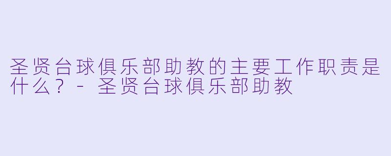 圣贤台球俱乐部助教的主要工作职责是什么？-圣贤台球俱乐部助教