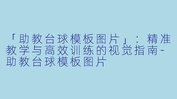 「助教台球模板图片」：精准教学与高效训练的视觉指南-助教台球模板图片