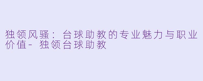独领风骚：台球助教的专业魅力与职业价值-独领台球助教