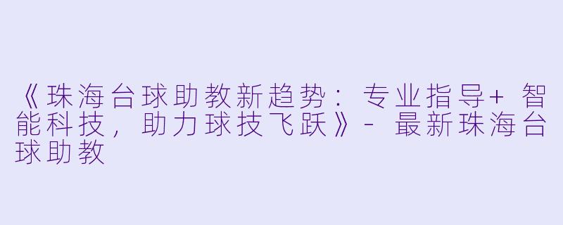 《珠海台球助教新趋势：专业指导+智能科技，助力球技飞跃》-最新珠海台球助教