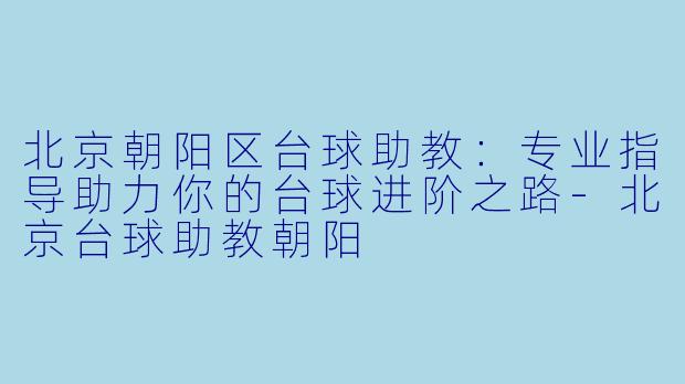 北京朝阳区台球助教：专业指导助力你的台球进阶之路-北京台球助教朝阳