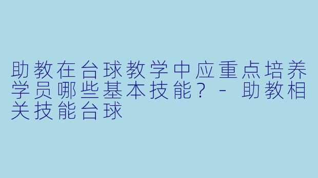 助教在台球教学中应重点培养学员哪些基本技能?
