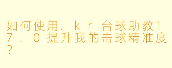 如何使用.kr台球助教17.0提升我的击球精准度？