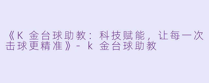 《K金台球助教：科技赋能，让每一次击球更精准》-k金台球助教